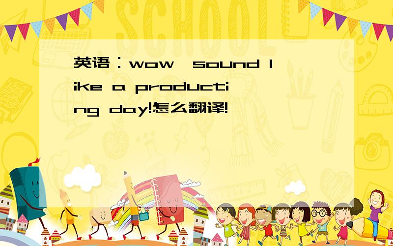 英语：wow,sound like a producting day!怎么翻译!