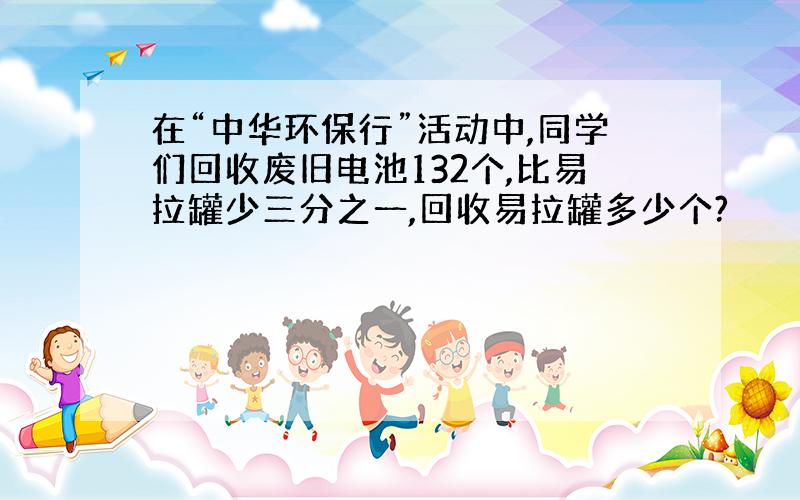 在“中华环保行”活动中,同学们回收废旧电池132个,比易拉罐少三分之一,回收易拉罐多少个?