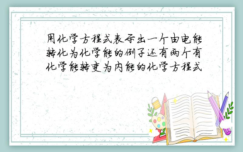 用化学方程式表示出一个由电能转化为化学能的例子还有两个有化学能转变为内能的化学方程式