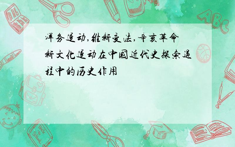 洋务运动,维新变法,辛亥革命新文化运动在中国近代史探索过程中的历史作用