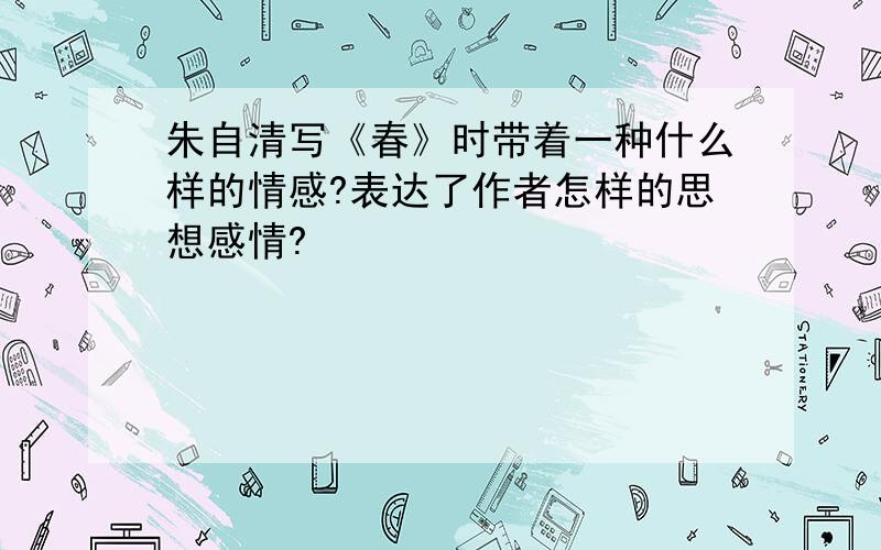 朱自清写《春》时带着一种什么样的情感?表达了作者怎样的思想感情?