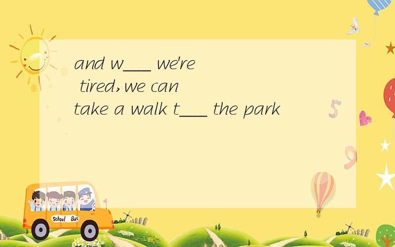 and w___ we're tired,we can take a walk t___ the park