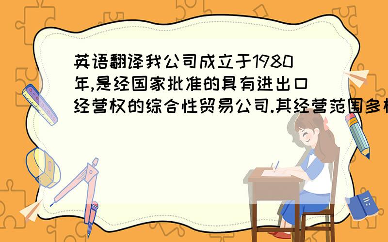 英语翻译我公司成立于1980年,是经国家批准的具有进出口经营权的综合性贸易公司.其经营范围多样性.我公司开发了一项新产品