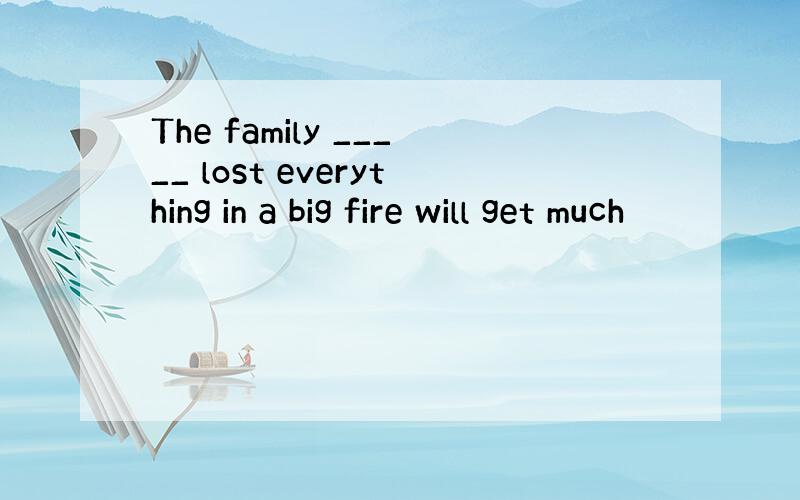 The family _____ lost everything in a big fire will get much