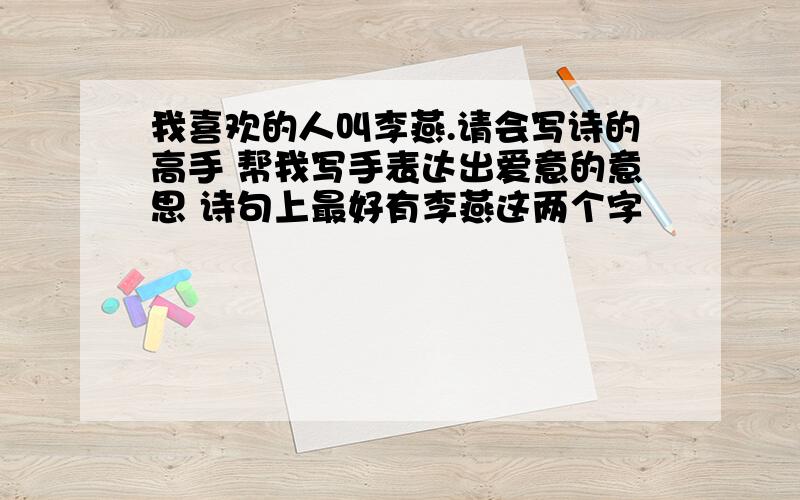 我喜欢的人叫李燕.请会写诗的高手 帮我写手表达出爱意的意思 诗句上最好有李燕这两个字