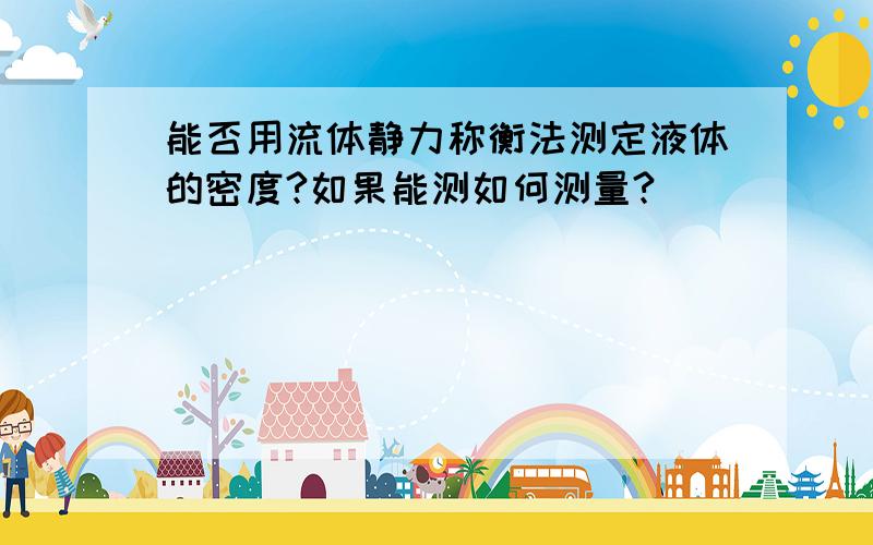 能否用流体静力称衡法测定液体的密度?如果能测如何测量?