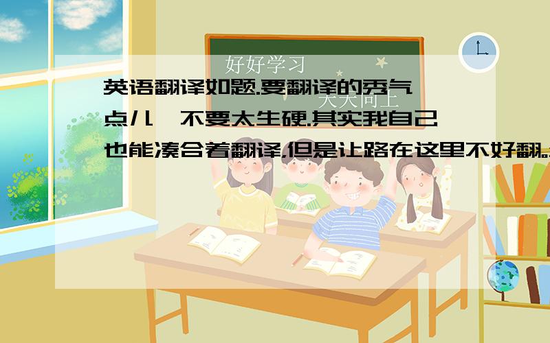 英语翻译如题.要翻译的秀气一点儿,不要太生硬.其实我自己也能凑合着翻译，但是让路在这里不好翻。全世界呢，说all wor