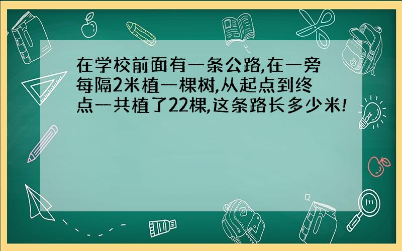 在学校前面有一条公路,在一旁每隔2米植一棵树,从起点到终点一共植了22棵,这条路长多少米!