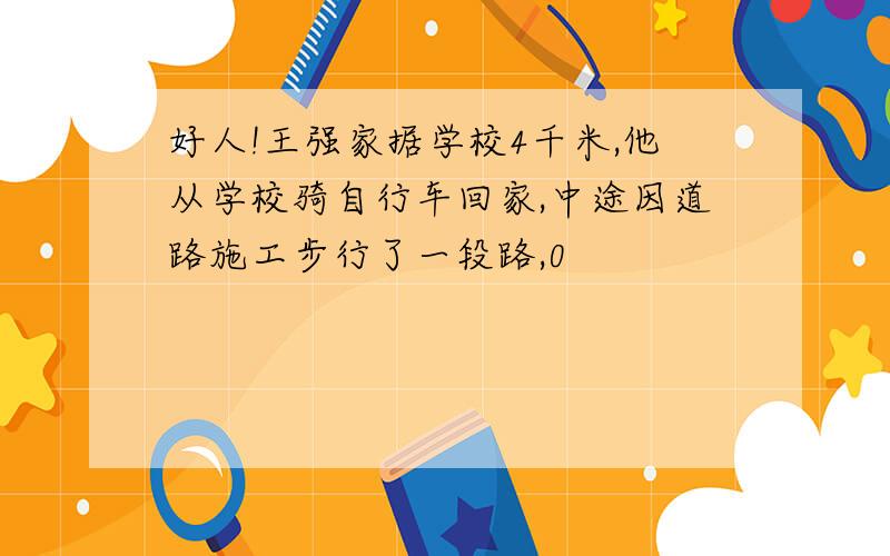 好人!王强家据学校4千米,他从学校骑自行车回家,中途因道路施工步行了一段路,0