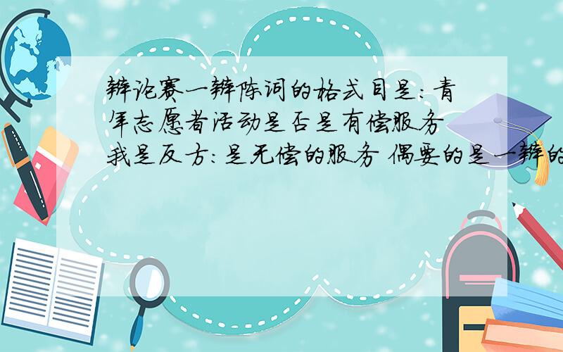 辩论赛一辩陈词的格式目是：青年志愿者活动是否是有偿服务 我是反方：是无偿的服务 偶要的是一辩的开篇陈词辩论稿,长达2分半