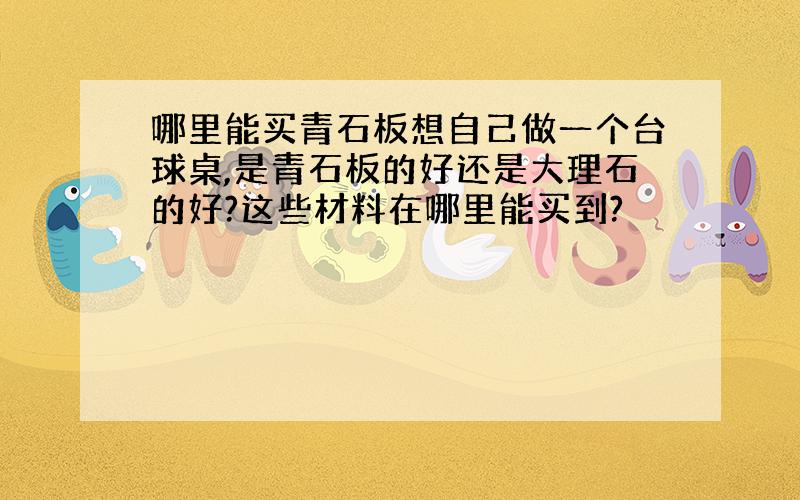 哪里能买青石板想自己做一个台球桌,是青石板的好还是大理石的好?这些材料在哪里能买到?