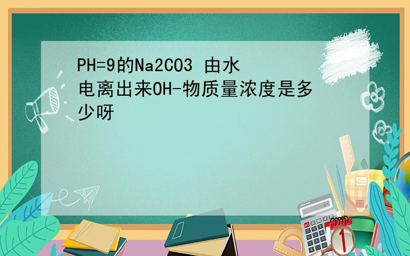 PH=9的Na2CO3 由水电离出来OH-物质量浓度是多少呀