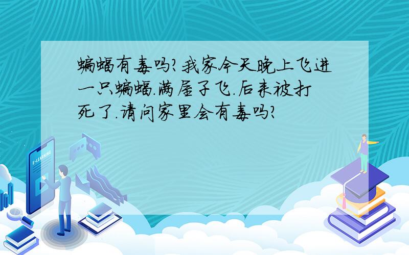 蝙蝠有毒吗?我家今天晚上飞进一只蝙蝠.满屋子飞.后来被打死了.请问家里会有毒吗?