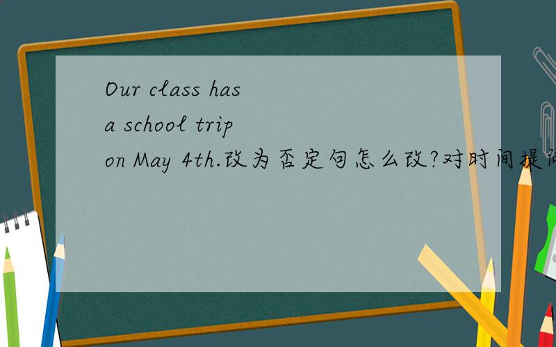 Our class has a school trip on May 4th.改为否定句怎么改?对时间提问成疑问句呢?