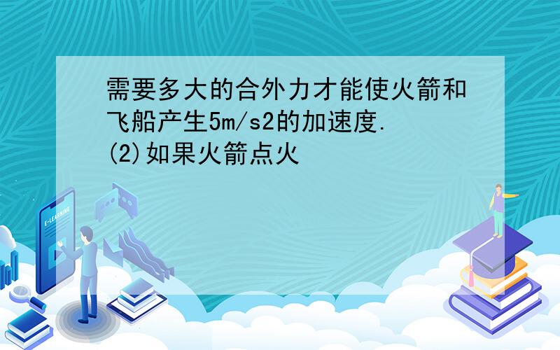 需要多大的合外力才能使火箭和飞船产生5m/s2的加速度.(2)如果火箭点火