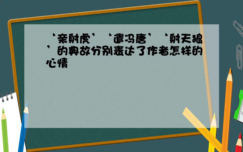 ‘亲射虎’‘遣冯唐’‘射天狼’的典故分别表达了作者怎样的心情