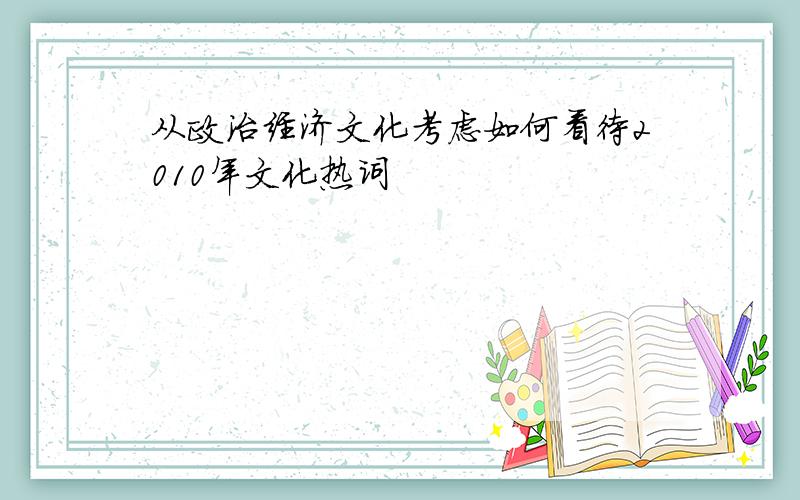 从政治经济文化考虑如何看待2010年文化热词