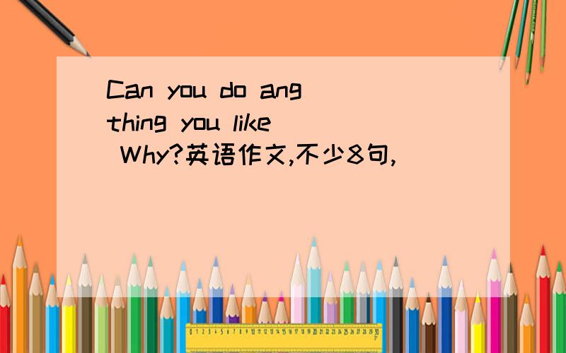 Can you do angthing you like Why?英语作文,不少8句,