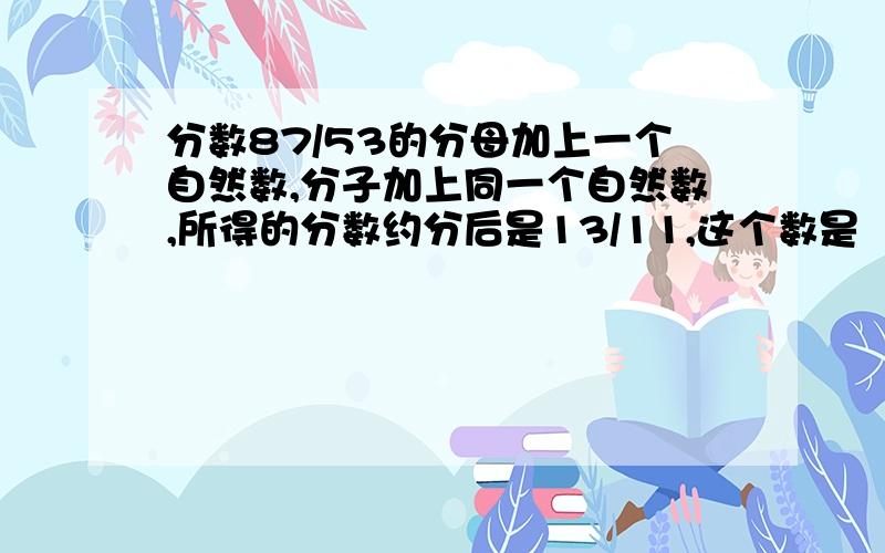 分数87/53的分母加上一个自然数,分子加上同一个自然数,所得的分数约分后是13/11,这个数是（ ）