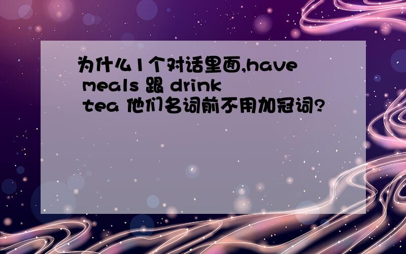 为什么1个对话里面,have meals 跟 drink tea 他们名词前不用加冠词?