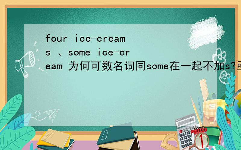 four ice-creams 、some ice-cream 为何可数名词同some在一起不加s?亟待解决.