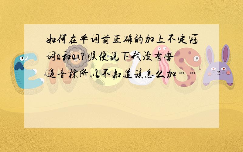 如何在单词前正确的加上不定冠词a和an?顺便说下我没有学过音标所以不知道该怎么加……