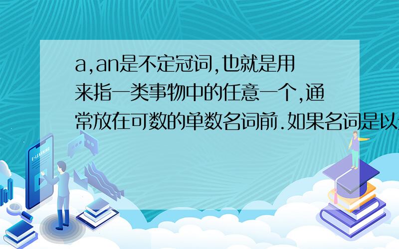 a,an是不定冠词,也就是用来指一类事物中的任意一个,通常放在可数的单数名词前.如果名词是以元音发音开头的用an.