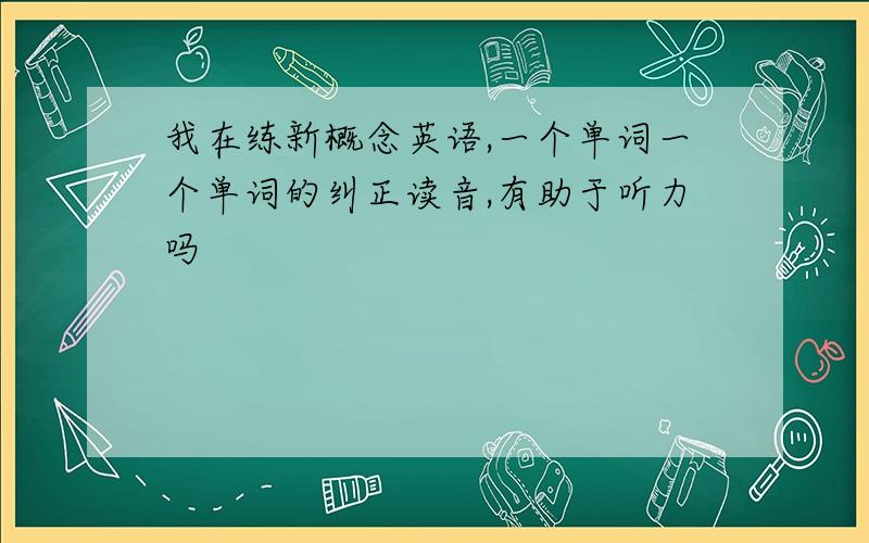 我在练新概念英语,一个单词一个单词的纠正读音,有助于听力吗