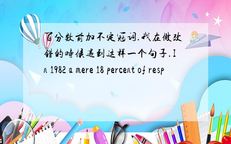 百分数前加不定冠词.我在做改错的时候遇到这样一个句子.In 1982 a mere 18 percent of resp