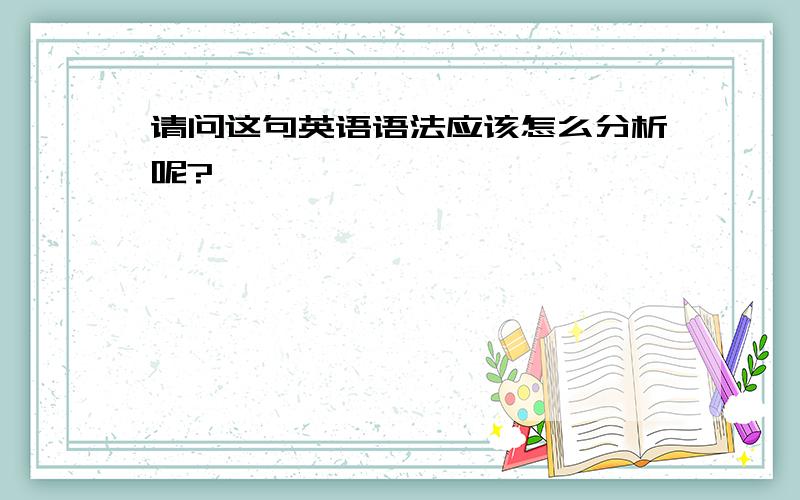 请问这句英语语法应该怎么分析呢?