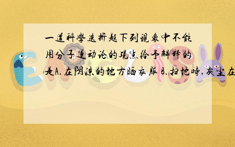 一道科学选折题下列现象中不能用分子运动论的观点给予解释的是A.在阴凉的地方晒衣服 B.扫地时,灰尘在空中飞舞