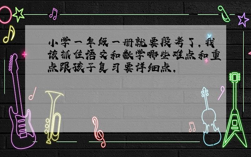 小学一年级一册就要段考了,我该抓住语文和数学哪些难点和重点跟孩子复习要详细点,