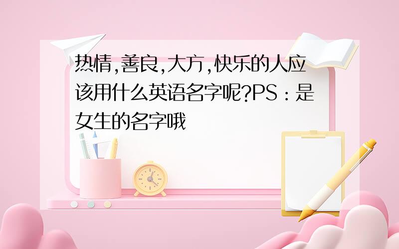 热情,善良,大方,快乐的人应该用什么英语名字呢?PS：是女生的名字哦