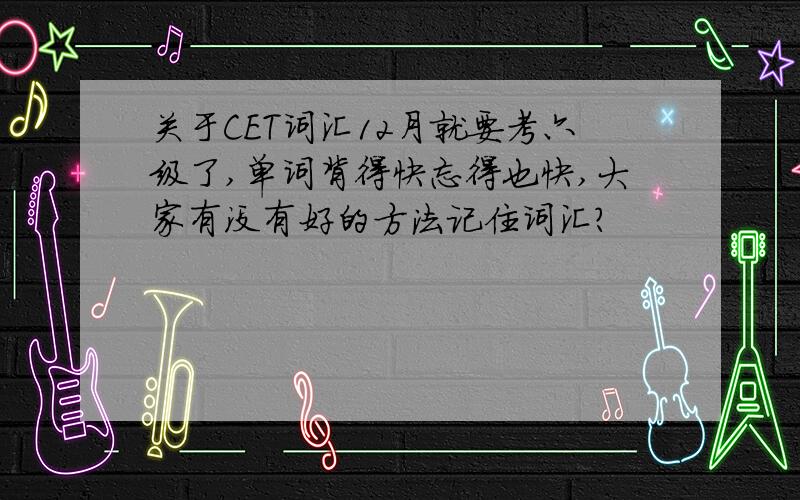 关于CET词汇12月就要考六级了,单词背得快忘得也快,大家有没有好的方法记住词汇?