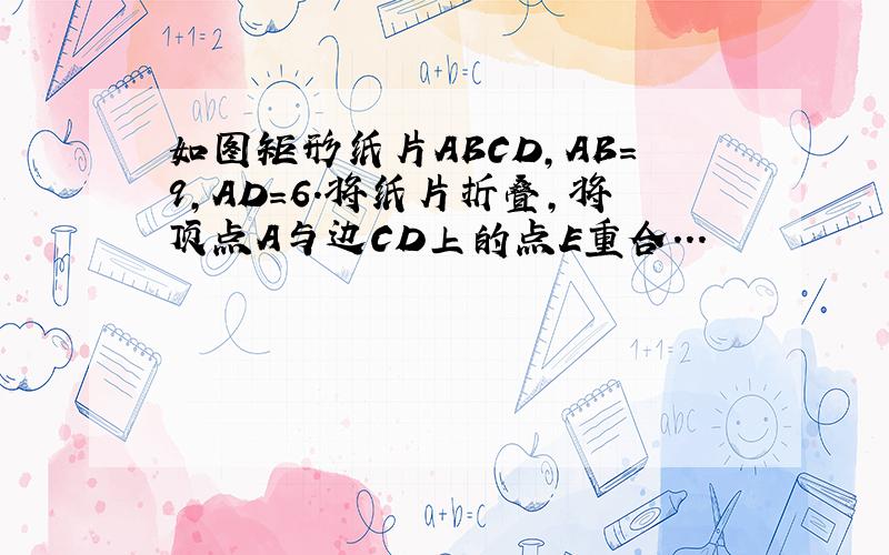 如图矩形纸片ABCD,AB=9,AD=6.将纸片折叠,将顶点A与边CD上的点E重合...