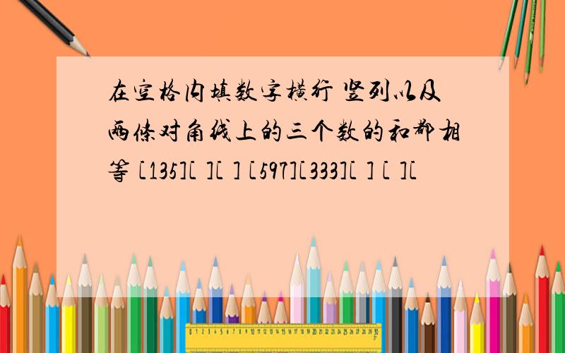 在空格内填数字横行 竖列以及两条对角线上的三个数的和都相等 [135][ ][ ] [597][333][ ] [ ][