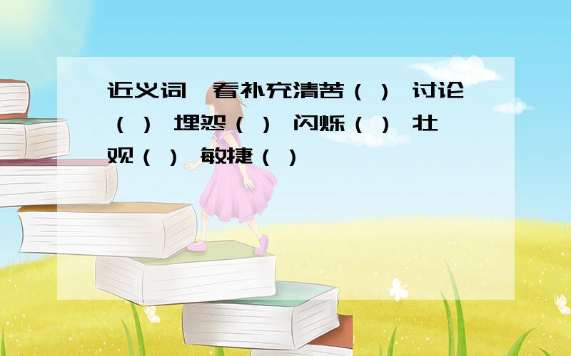 近义词,看补充清苦（） 讨论（） 埋怨（） 闪烁（） 壮观（） 敏捷（）