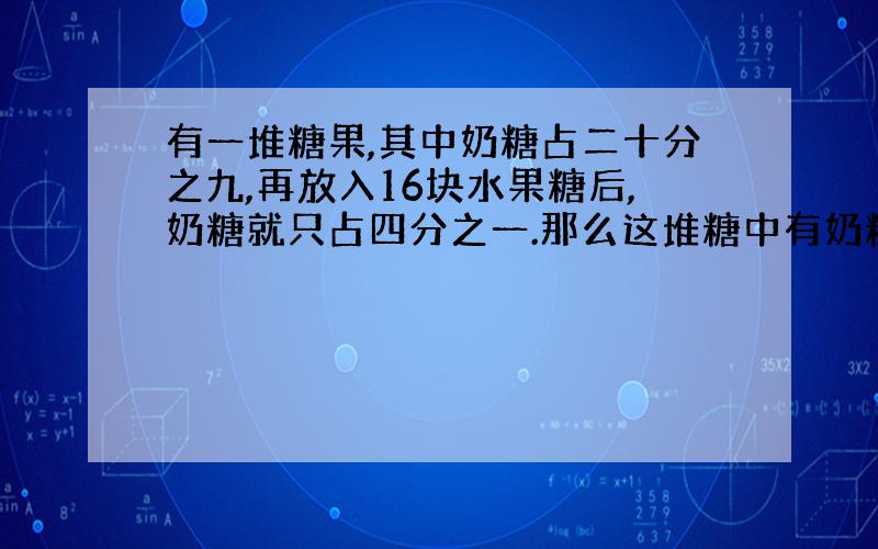 有一堆糖果,其中奶糖占二十分之九,再放入16块水果糖后,奶糖就只占四分之一.那么这堆糖中有奶糖多少块