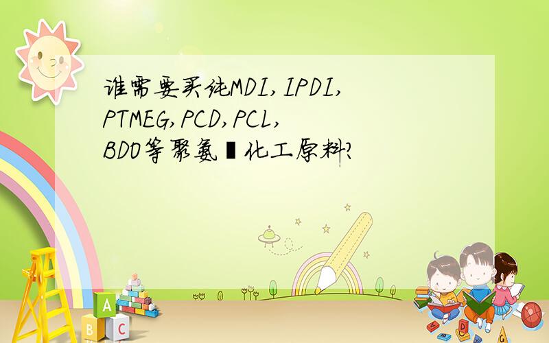 谁需要买纯MDI,IPDI,PTMEG,PCD,PCL,BDO等聚氨酯化工原料?