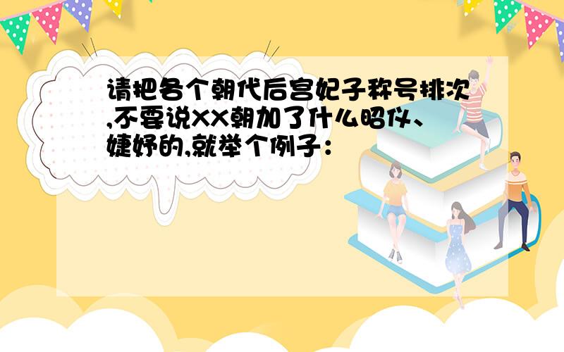 请把各个朝代后宫妃子称号排次,不要说XX朝加了什么昭仪、婕妤的,就举个例子：