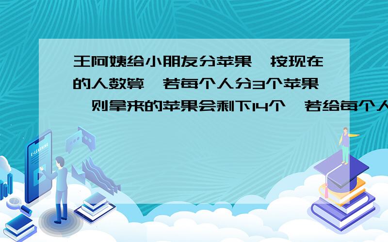 王阿姨给小朋友分苹果,按现在的人数算,若每个人分3个苹果,则拿来的苹果会剩下14个,若给每个人分5个苹果,则最后一个小朋