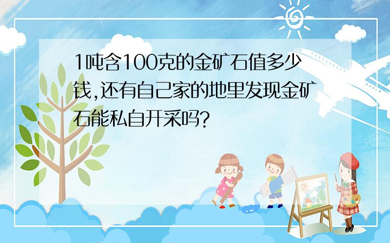 1吨含100克的金矿石值多少钱,还有自己家的地里发现金矿石能私自开采吗?