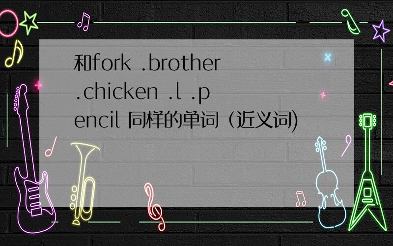 和fork .brother.chicken .l .pencil 同样的单词（近义词)