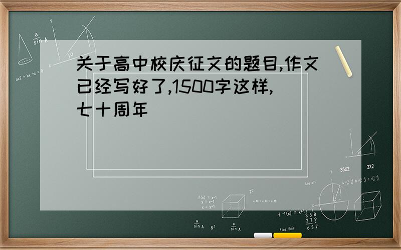 关于高中校庆征文的题目,作文已经写好了,1500字这样,七十周年