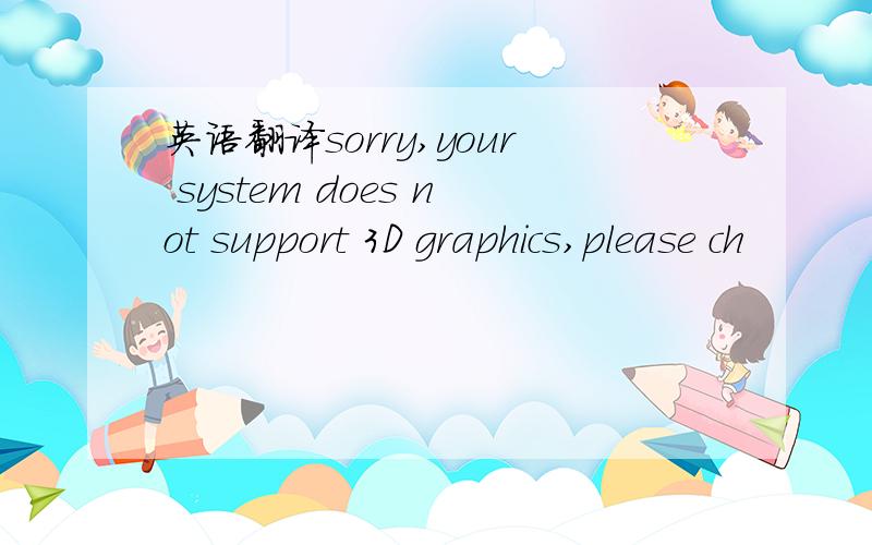 英语翻译sorry,your system does not support 3D graphics,please ch