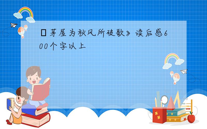 ㄍ茅屋为秋风所破歌》读后感600个字以上