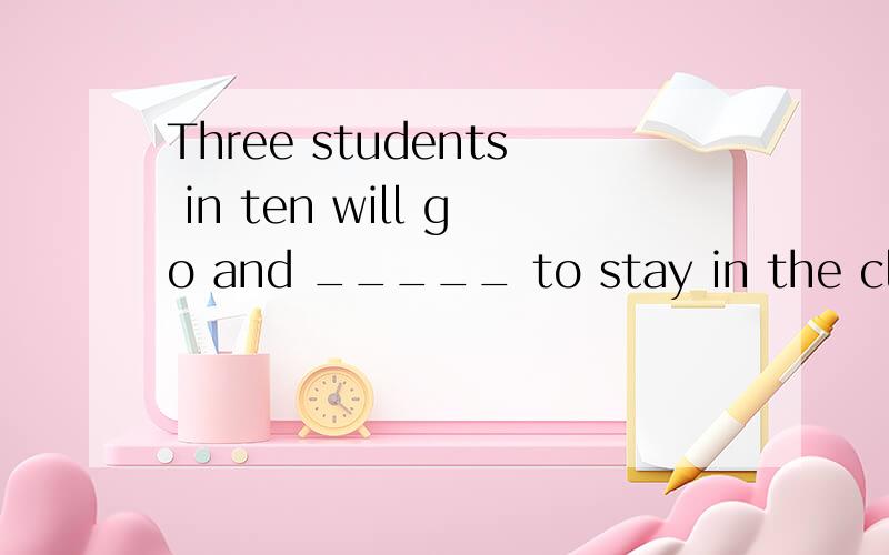 Three students in ten will go and _____ to stay in the class