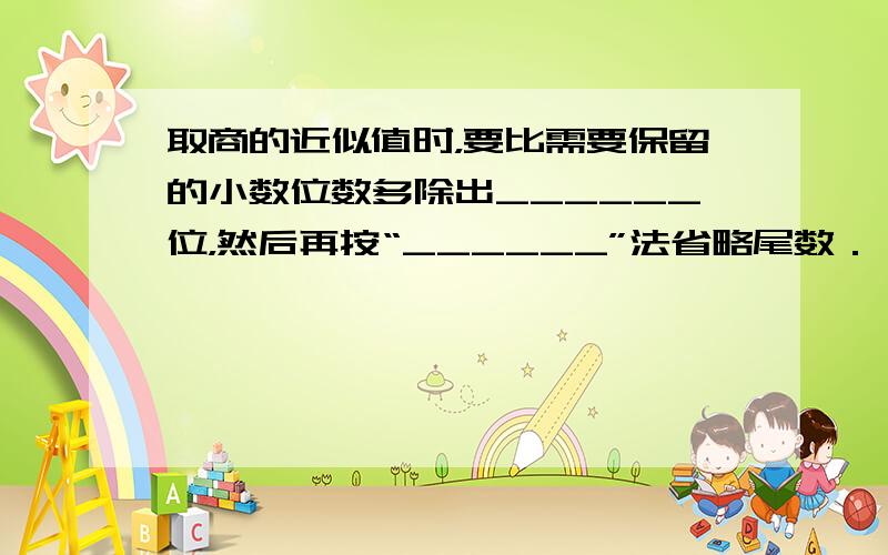 取商的近似值时，要比需要保留的小数位数多除出______位，然后再按“______”法省略尾数．