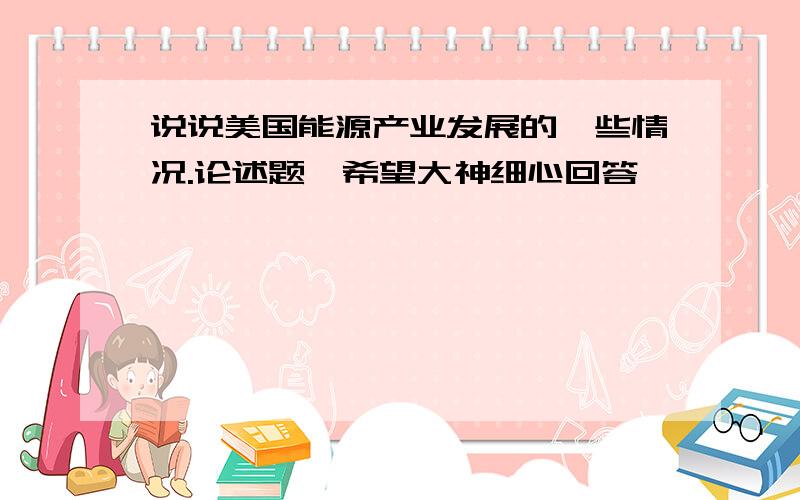 说说美国能源产业发展的一些情况.论述题,希望大神细心回答