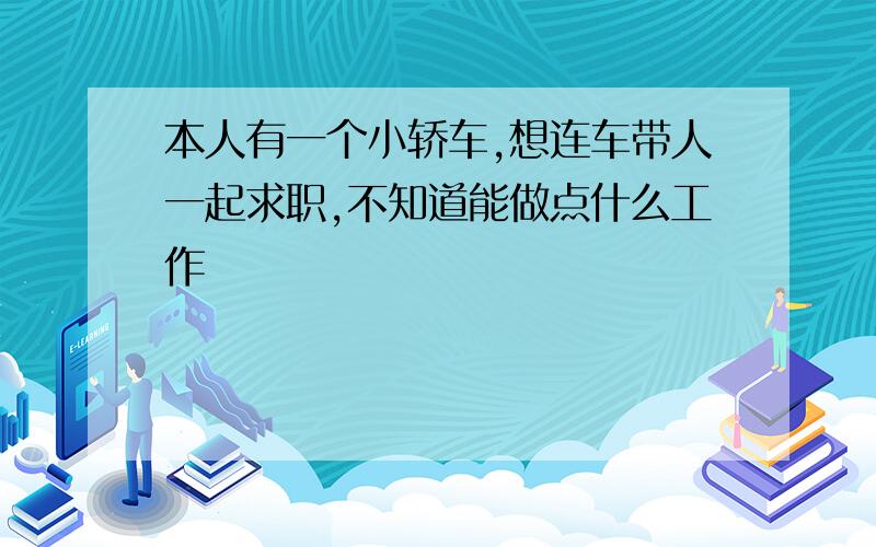 本人有一个小轿车,想连车带人一起求职,不知道能做点什么工作